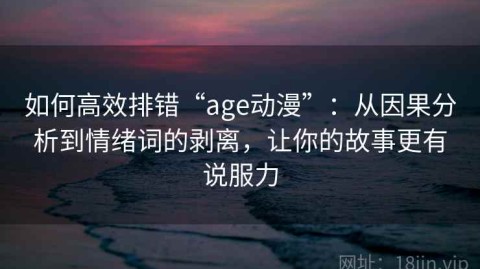 如何高效排错“age动漫”：从因果分析到情绪词的剥离，让你的故事更有说服力
