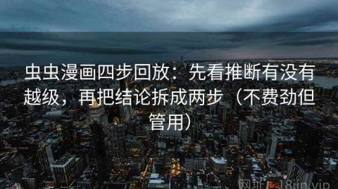虫虫漫画四步回放：先看推断有没有越级，再把结论拆成两步（不费劲但管用）