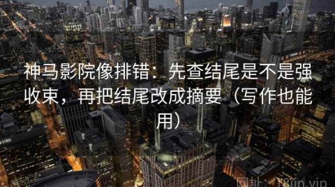 神马影院像排错：先查结尾是不是强收束，再把结尾改成摘要（写作也能用）