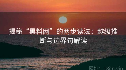 揭秘“黑料网”的两步读法：越级推断与边界句解读