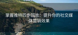掌握推特四步回放：提升你的社交媒体营销效果