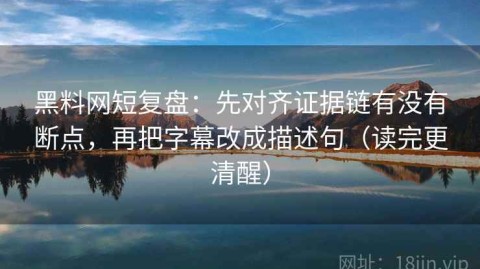 黑料网短复盘：先对齐证据链有没有断点，再把字幕改成描述句（读完更清醒）