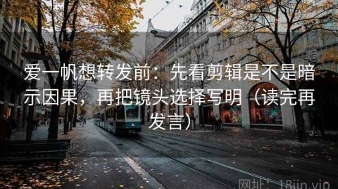 爱一帆想转发前：先看剪辑是不是暗示因果，再把镜头选择写明（读完再发言）