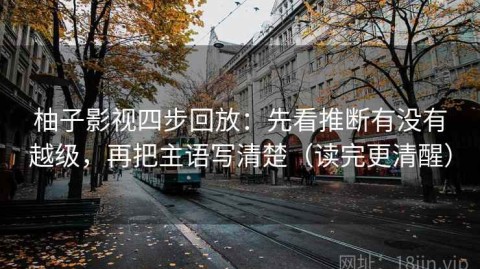 柚子影视四步回放：先看推断有没有越级，再把主语写清楚（读完更清醒）