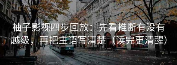 柚子影视四步回放：先看推断有没有越级，再把主语写清楚（读完更清醒）