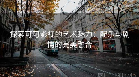 探索可可影视的艺术魅力：配乐与剧情的完美融合