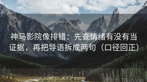 神马影院像排错：先查情绪有没有当证据，再把导语拆成两句（口径回正）