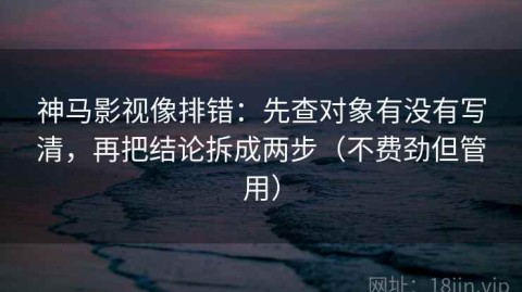 神马影视像排错：先查对象有没有写清，再把结论拆成两步（不费劲但管用）