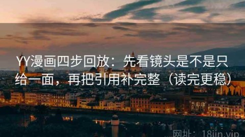 YY漫画四步回放：先看镜头是不是只给一面，再把引用补完整（读完更稳）