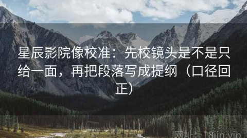 星辰影院像校准：先校镜头是不是只给一面，再把段落写成提纲（口径回正）