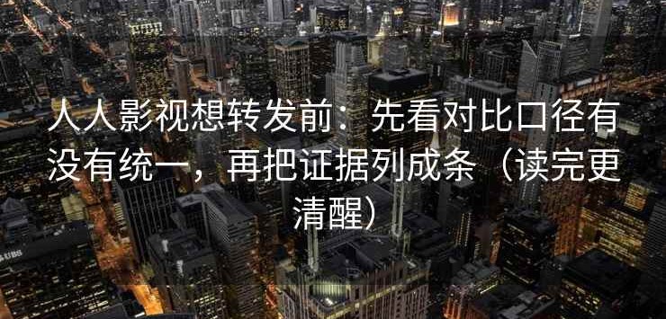 人人影视想转发前：先看对比口径有没有统一，再把证据列成条（读完更清醒）
