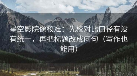 星空影院像校准：先校对比口径有没有统一，再把标题改成问句（写作也能用）