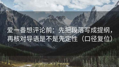 爱一番想评论前：先把段落写成提纲，再核对导语是不是先定性（口径复位）
