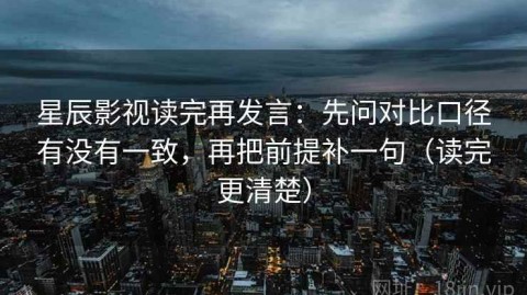 星辰影视读完再发言：先问对比口径有没有一致，再把前提补一句（读完更清楚）