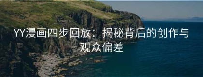 YY漫画四步回放：揭秘背后的创作与观众偏差