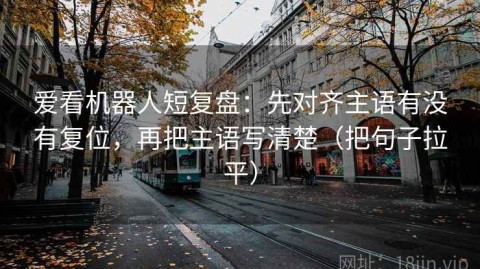 爱看机器人短复盘：先对齐主语有没有复位，再把主语写清楚（把句子拉平）