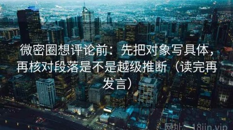 微密圈想评论前：先把对象写具体，再核对段落是不是越级推断（读完再发言）