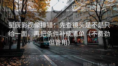 星辰影视像排错：先查镜头是不是只给一面，再把条件补成清单（不费劲但管用）