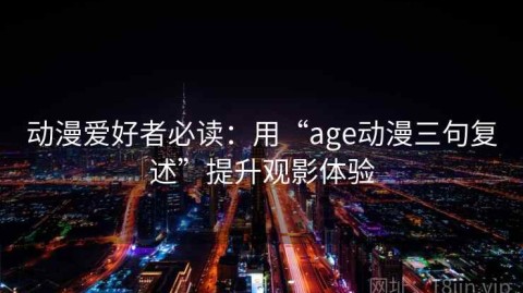 动漫爱好者必读：用“age动漫三句复述”提升观影体验