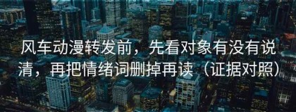 风车动漫转发前，先看对象有没有说清，再把情绪词删掉再读（证据对照）