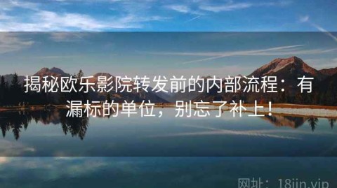 揭秘欧乐影院转发前的内部流程：有漏标的单位，别忘了补上！
