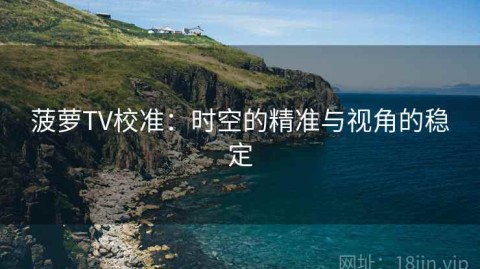 菠萝TV校准：时空的精准与视角的稳定