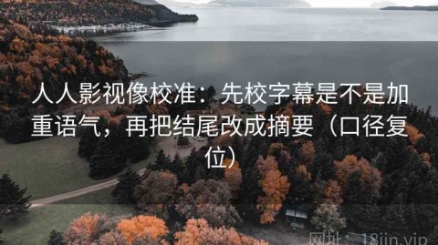 人人影视像校准：先校字幕是不是加重语气，再把结尾改成摘要（口径复位）