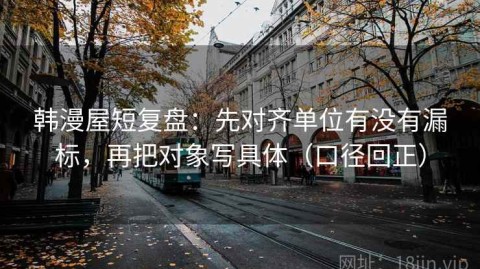 韩漫屋短复盘：先对齐单位有没有漏标，再把对象写具体（口径回正）