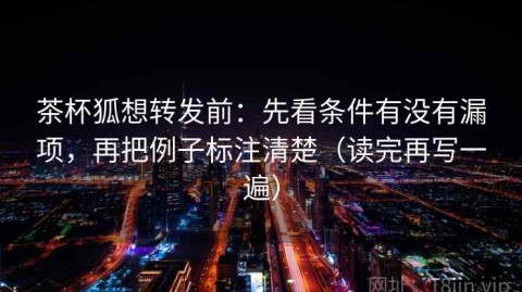 茶杯狐想转发前：先看条件有没有漏项，再把例子标注清楚（读完再写一遍）
