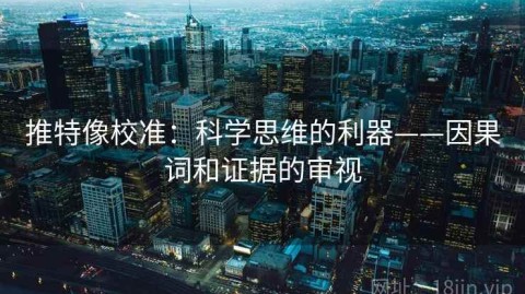 推特像校准：科学思维的利器——因果词和证据的审视