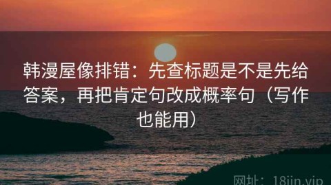 韩漫屋像排错：先查标题是不是先给答案，再把肯定句改成概率句（写作也能用）
