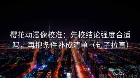 樱花动漫像校准：先校结论强度合适吗，再把条件补成清单（句子拉直）