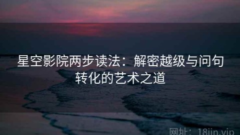 星空影院两步读法：解密越级与问句转化的艺术之道