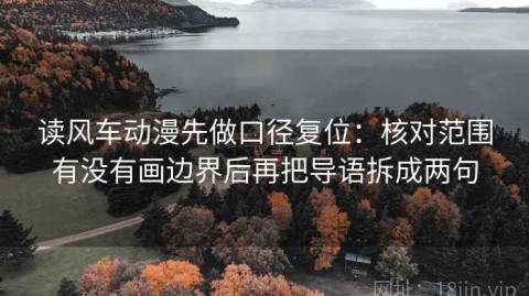 读风车动漫先做口径复位：核对范围有没有画边界后再把导语拆成两句