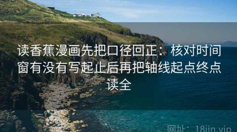读香蕉漫画先把口径回正：核对时间窗有没有写起止后再把轴线起点终点读全