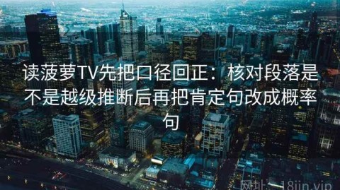 读菠萝TV先把口径回正：核对段落是不是越级推断后再把肯定句改成概率句