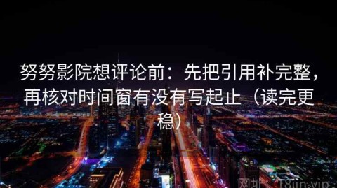 努努影院想评论前：先把引用补完整，再核对时间窗有没有写起止（读完更稳）