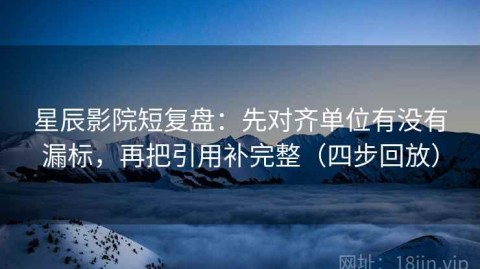 星辰影院短复盘：先对齐单位有没有漏标，再把引用补完整（四步回放）