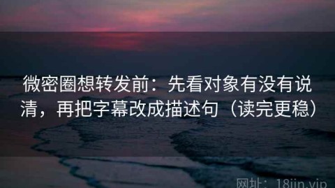 微密圈想转发前：先看对象有没有说清，再把字幕改成描述句（读完更稳）