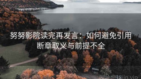 努努影院读完再发言：如何避免引用断章取义与前提不全