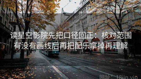 读星空影院先把口径回正：核对范围有没有画线后再把配乐拿掉再理解