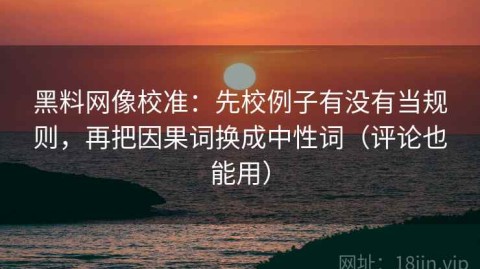 黑料网像校准：先校例子有没有当规则，再把因果词换成中性词（评论也能用）