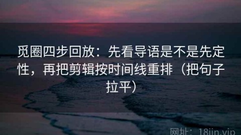 觅圈四步回放：先看导语是不是先定性，再把剪辑按时间线重排（把句子拉平）