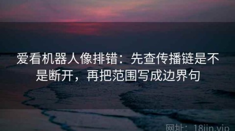 爱看机器人像排错：先查传播链是不是断开，再把范围写成边界句