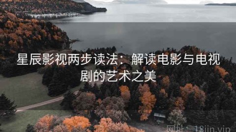 星辰影视两步读法：解读电影与电视剧的艺术之美