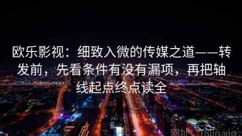 欧乐影视：细致入微的传媒之道——转发前，先看条件有没有漏项，再把轴线起点终点读全
