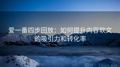 爱一番四步回放：如何提升内容软文的吸引力和转化率