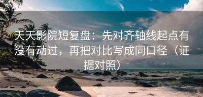 天天影院短复盘：先对齐轴线起点有没有动过，再把对比写成同口径（证据对照）