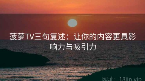 菠萝TV三句复述：让你的内容更具影响力与吸引力