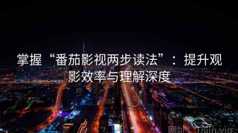掌握“番茄影视两步读法”：提升观影效率与理解深度
